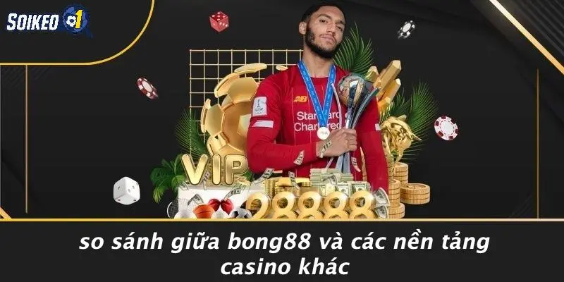 So Sánh Giữa Bong88 Và Các Nền Tảng Casino Khác