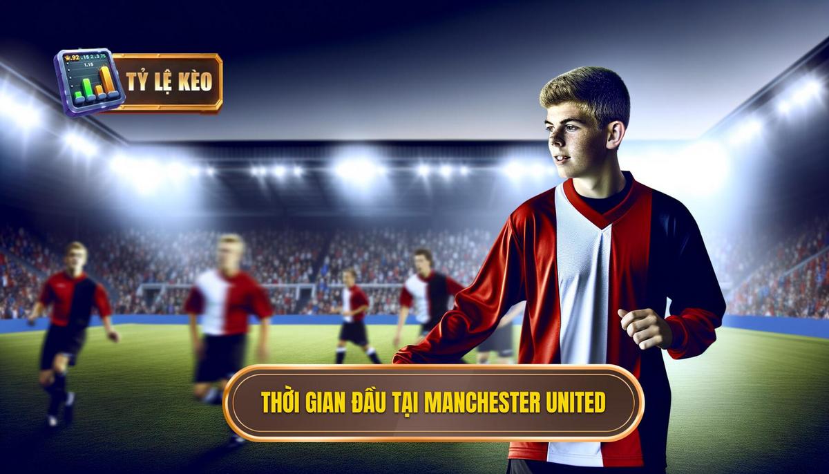 Những năm tháng đầu tiên tại Manchester United