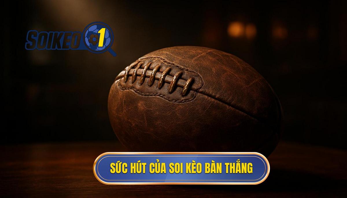 Bản chất và sức hút của hình thức soi kèo theo bàn thắng